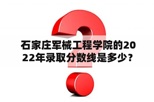  石家庄军械工程学院的2022年录取分数线是多少？