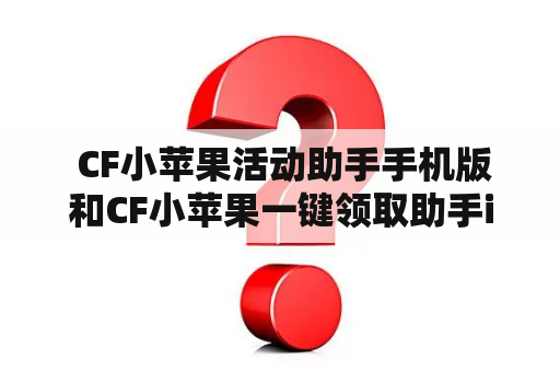  CF小苹果活动助手手机版和CF小苹果一键领取助手iOS有什么区别？如何使用？