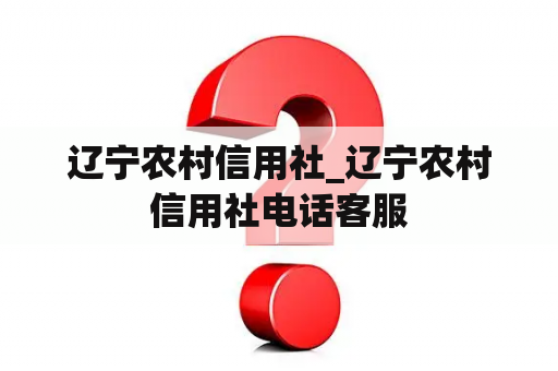 辽宁农村信用社_辽宁农村信用社电话客服