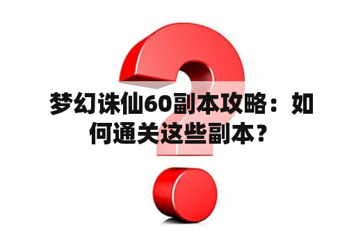  梦幻诛仙60副本攻略：如何通关这些副本？