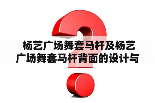  杨艺广场舞套马杆及杨艺广场舞套马杆背面的设计与用途是什么？