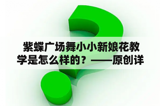  紫蝶广场舞小小新娘花教学是怎么样的？——原创详细描述