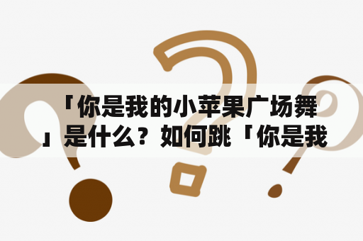  「你是我的小苹果广场舞」是什么？如何跳「你是我的小苹果广场舞」？有哪些「你是我的小苹果广场舞」视频值得一看？