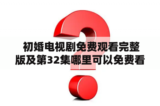  初婚电视剧免费观看完整版及第32集哪里可以免费看？