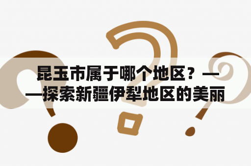  昆玉市属于哪个地区？——探索新疆伊犁地区的美丽城市