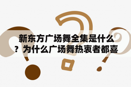  新东方广场舞全集是什么？为什么广场舞热衷者都喜欢爱好它？