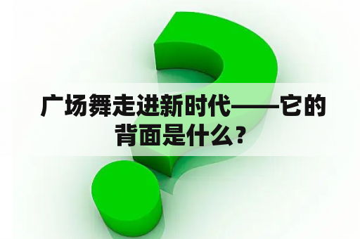  广场舞走进新时代——它的背面是什么？