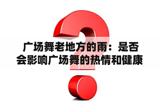  广场舞老地方的雨：是否会影响广场舞的热情和健康？