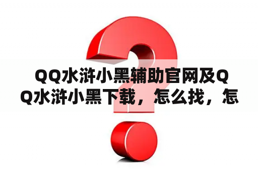  QQ水浒小黑辅助官网及QQ水浒小黑下载，怎么找，怎么用？