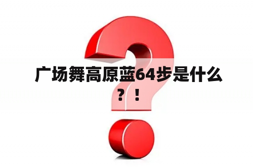  广场舞高原蓝64步是什么？！