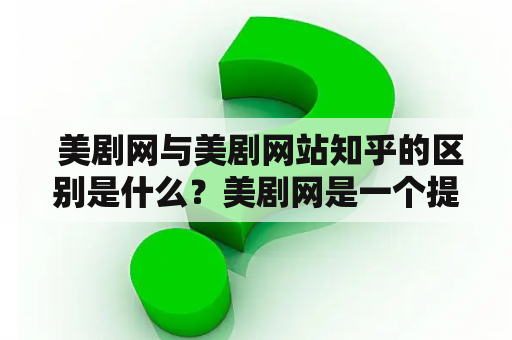  美剧网与美剧网站知乎的区别是什么？美剧网是一个提供美剧资源的网站，用户可以免费在线观看、下载各种热门美剧，比如《权力的游戏》、《行尸走肉》等。该网站对于喜欢看美剧的网友们来说提供了很大的便利，而且资源更新很快，基本上一集播出后不久就可以在美剧网上观看到。网站的设计简洁明了，操作简单方便，用户可以根据剧集名称、演员、导演等多种方式搜索自己想看的美剧。