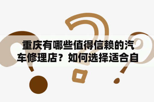  重庆有哪些值得信赖的汽车修理店？如何选择适合自己的修理店？是否有重庆汽车修理培训学校可以学习汽车维修技术？本文将为您详细解答。