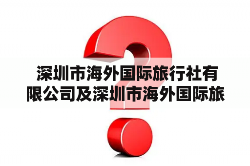  深圳市海外国际旅行社有限公司及深圳市海外国际旅行社有限公司中山分公司的资质和服务如何？