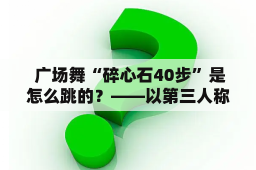  广场舞“碎心石40步”是怎么跳的？——以第三人称视角详细解析广场舞“碎心石40步”及相关注意事项