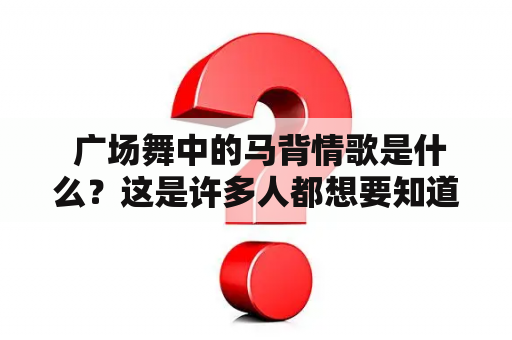  广场舞中的马背情歌是什么？这是许多人都想要知道的问题。广场舞中有许多种类型的舞蹈，其中最具代表性的就是马背舞。而马背情歌则是伴随着马背舞而产生的特殊曲目。