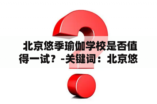  北京悠季瑜伽学校是否值得一试？-关键词：北京悠季瑜伽、北京悠季瑜伽学校