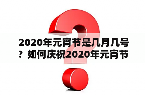  2020年元宵节是几月几号？如何庆祝2020年元宵节？