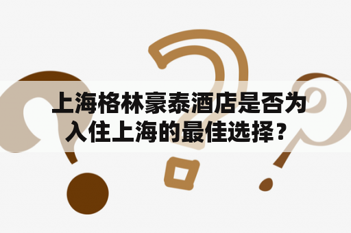  上海格林豪泰酒店是否为入住上海的最佳选择？