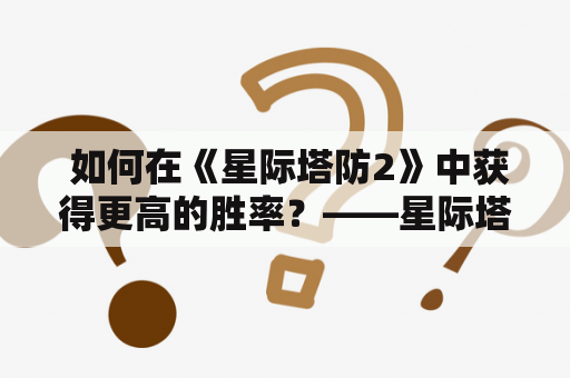  如何在《星际塔防2》中获得更高的胜率？——星际塔防2攻略及星际塔防2攻略大全