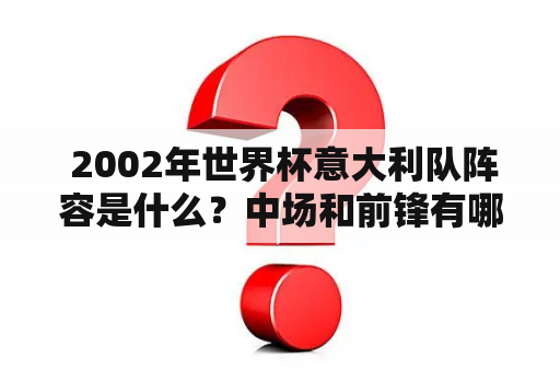  2002年世界杯意大利队阵容是什么？中场和前锋有哪些球员？2002年世界杯意大利队阵容中场球员前锋球员