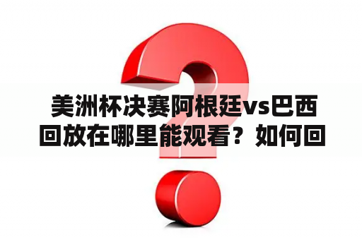  美洲杯决赛阿根廷vs巴西回放在哪里能观看？如何回顾这场经典的对决？