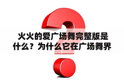  火火的爱广场舞完整版是什么？为什么它在广场舞界非常受欢迎？