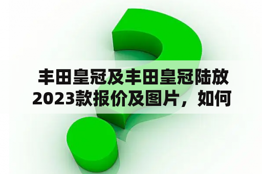  丰田皇冠及丰田皇冠陆放2023款报价及图片，如何选择？