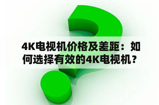  4K电视机价格及差距：如何选择有效的4K电视机？