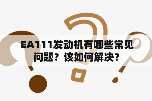  EA111发动机有哪些常见问题？该如何解决？