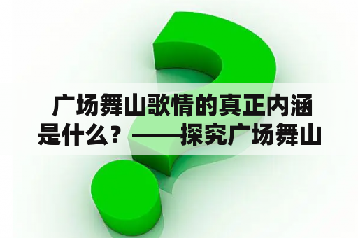  广场舞山歌情的真正内涵是什么？——探究广场舞山歌情及其背后的秘密