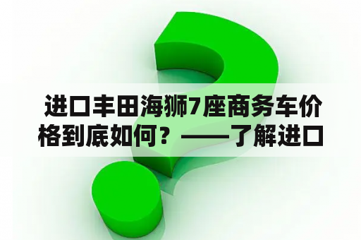  进口丰田海狮7座商务车价格到底如何？——了解进口丰田海狮