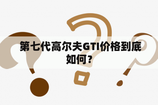  第七代高尔夫GTI价格到底如何？