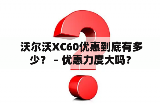  沃尔沃XC60优惠到底有多少？ – 优惠力度大吗？