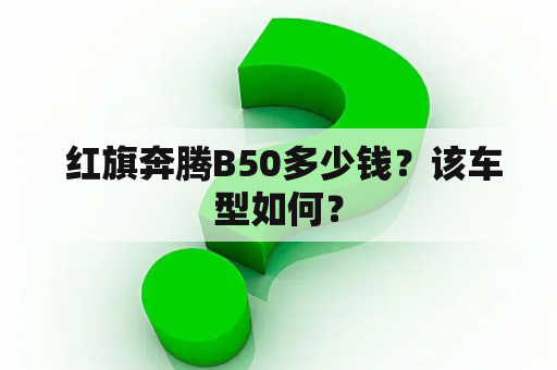  红旗奔腾B50多少钱？该车型如何？