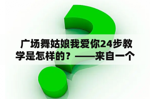  广场舞姑娘我爱你24步教学是怎样的？——来自一个广场舞新手的求教