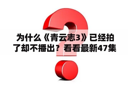  为什么《青云志3》已经拍了却不播出？看看最新47集预告吧！