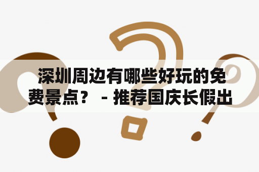  深圳周边有哪些好玩的免费景点？ - 推荐国庆长假出游~