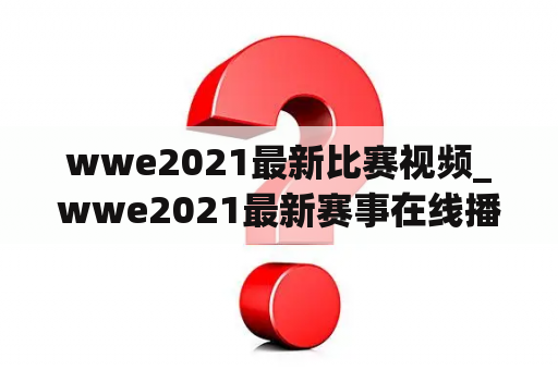 wwe2021最新比赛视频_wwe2021最新赛事在线播放