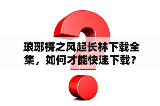  琅琊榜之风起长林下载全集，如何才能快速下载？