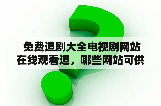  免费追剧大全电视剧网站在线观看追，哪些网站可供选择？