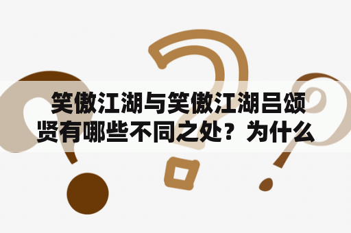  笑傲江湖与笑傲江湖吕颂贤有哪些不同之处？为什么吕颂贤成为了这部经典武侠小说中备受关注的人物？