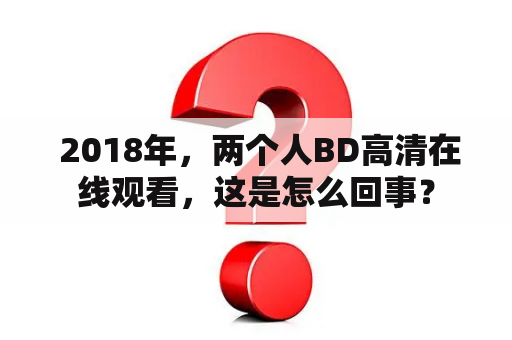  2018年，两个人BD高清在线观看，这是怎么回事？