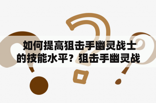  如何提高狙击手幽灵战士的技能水平？狙击手幽灵战士攻略和攻略视频带你一步步进阶！