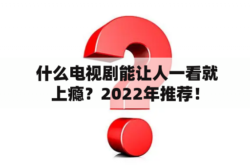  什么电视剧能让人一看就上瘾？2022年推荐！