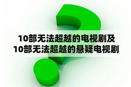  10部无法超越的电视剧及10部无法超越的悬疑电视剧有哪些？