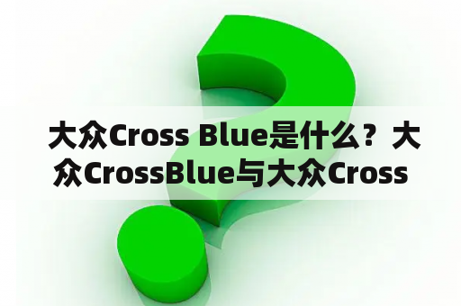  大众Cross Blue是什么？大众CrossBlue与大众Cross Blue有何不同？