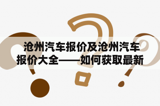  沧州汽车报价及沧州汽车报价大全——如何获取最新沧州汽车报价信息？