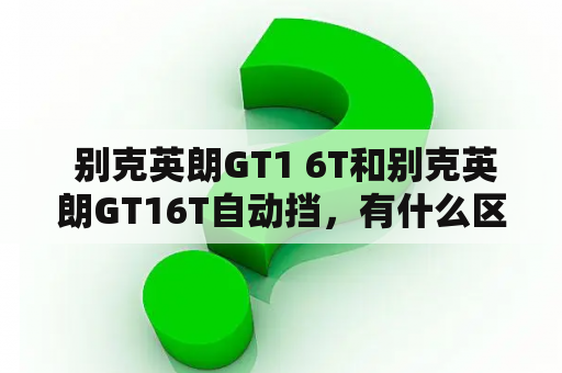  别克英朗GT1 6T和别克英朗GT16T自动挡，有什么区别？