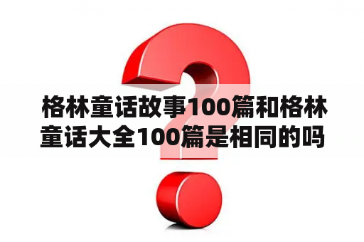  格林童话故事100篇和格林童话大全100篇是相同的吗？他们都包含哪些经典童话故事？