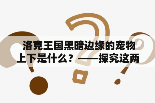  洛克王国黑暗边缘的宠物上下是什么？——探究这两类宠物的特点及获取方法